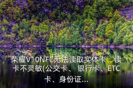 榮耀V10NFC無法讀取實(shí)體卡、讀卡不靈敏(公交卡、 銀行卡、ETC卡、身份證...