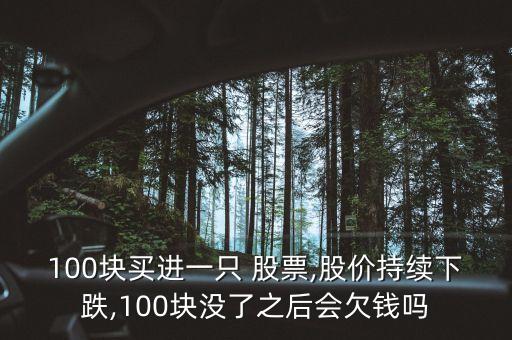 100塊買進(jìn)一只 股票,股價(jià)持續(xù)下跌,100塊沒了之后會(huì)欠錢嗎
