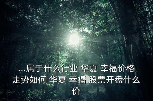 ...屬于什么行業(yè) 華夏 幸福價(jià)格走勢(shì)如何 華夏 幸福 股票開(kāi)盤什么價(jià)