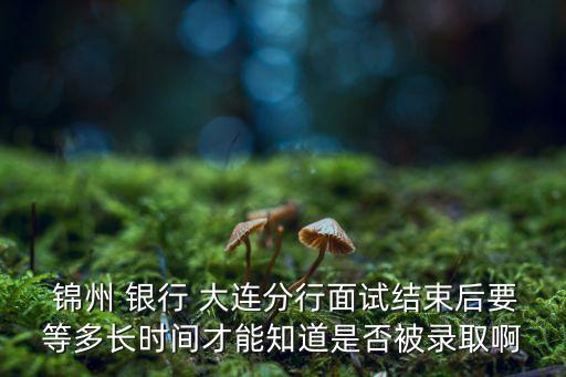  錦州 銀行 大連分行面試結束后要等多長時間才能知道是否被錄取啊