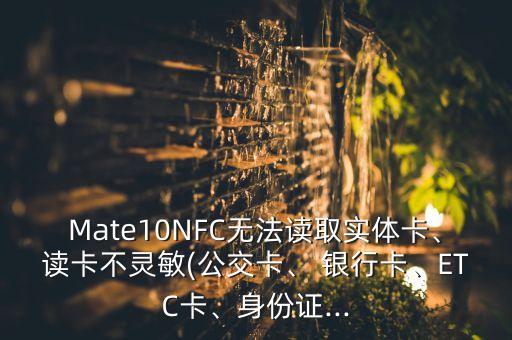 Mate10NFC無法讀取實(shí)體卡、讀卡不靈敏(公交卡、 銀行卡、ETC卡、身份證...