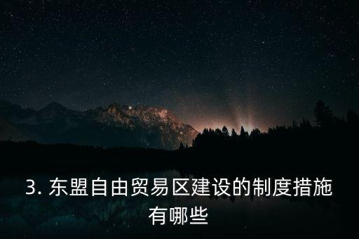 3. 東盟自由貿易區(qū)建設的制度措施有哪些