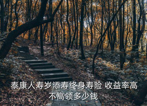 泰康人壽歲添壽終身壽險 收益率高不高領多少錢