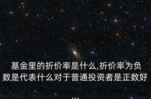  基金里的折價(jià)率是什么,折價(jià)率為負(fù)數(shù)是代表什么對于普通投資者是正數(shù)好...