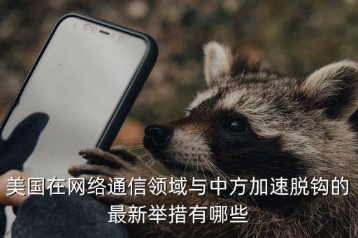 美國在網絡通信領域與中方加速脫鉤的最新舉措有哪些