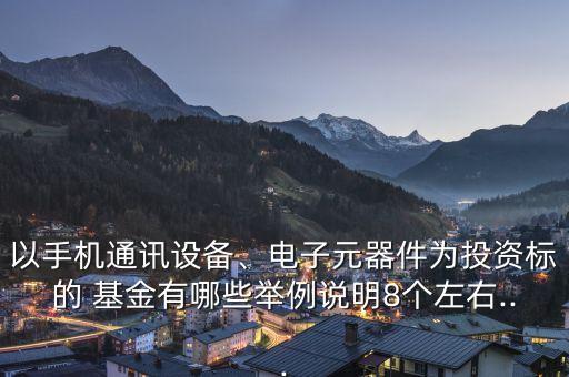 以手機(jī)通訊設(shè)備、電子元器件為投資標(biāo)的 基金有哪些舉例說明8個左右...