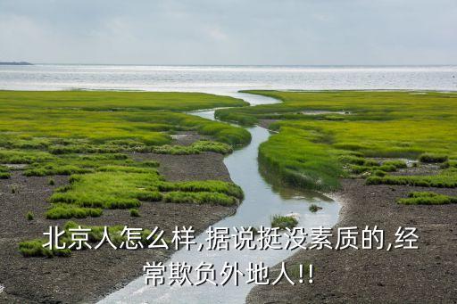  北京人怎么樣,據(jù)說(shuō)挺沒素質(zhì)的,經(jīng)常欺負(fù)外地人!!