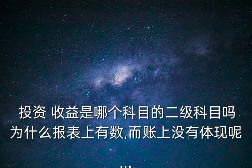  投資 收益是哪個(gè)科目的二級(jí)科目嗎為什么報(bào)表上有數(shù),而賬上沒(méi)有體現(xiàn)呢...