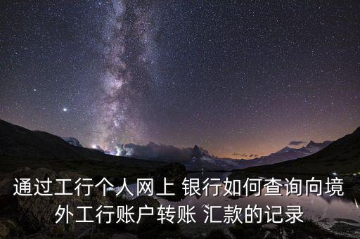 通過工行個人網(wǎng)上 銀行如何查詢向境外工行賬戶轉(zhuǎn)賬 匯款的記錄