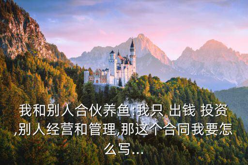我和別人合伙養(yǎng)魚:我只 出錢 投資,別人經營和管理,那這個合同我要怎么寫...