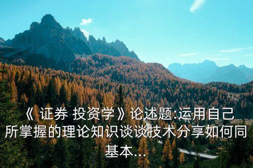 《 證券 投資學(xué)》論述題:運(yùn)用自己所掌握的理論知識談?wù)劶夹g(shù)分享如何同基本...