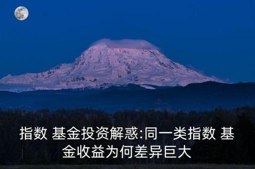 指數(shù) 基金投資解惑:同一類(lèi)指數(shù) 基金收益為何差異巨大