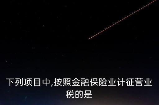 下列項(xiàng)目中,按照金融保險業(yè)計(jì)征營業(yè)稅的是
