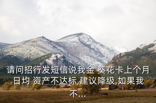 請問招行發(fā)短信說我金 葵花卡上個月日均 資產(chǎn)不達標(biāo),建議降級,如果我不...