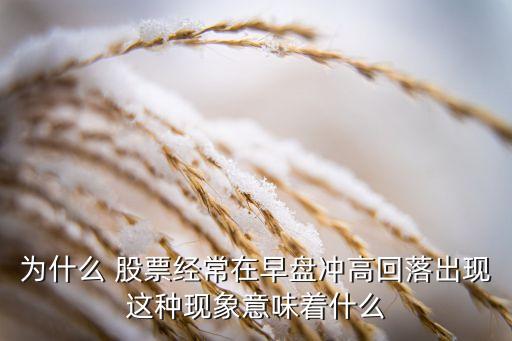 為什么 股票經常在早盤沖高回落出現(xiàn)這種現(xiàn)象意味著什么