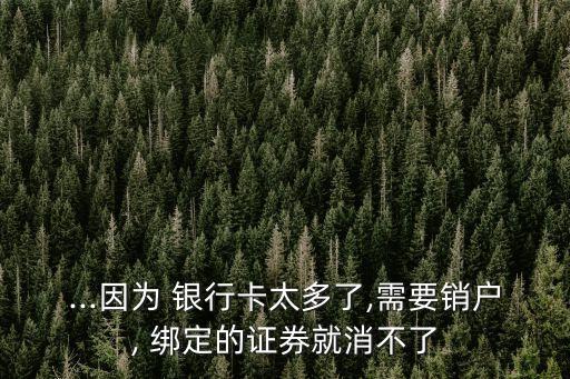...因?yàn)?銀行卡太多了,需要銷(xiāo)戶, 綁定的證券就消不了
