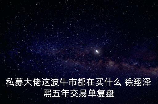 私募大佬這波牛市都在買什么 徐翔澤熙五年交易單復盤