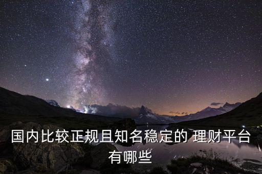 國內(nèi)比較正規(guī)且知名穩(wěn)定的 理財(cái)平臺有哪些