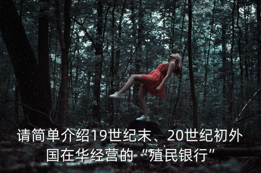 請簡單介紹19世紀末、20世紀初外國在華經(jīng)營的“殖民銀行”