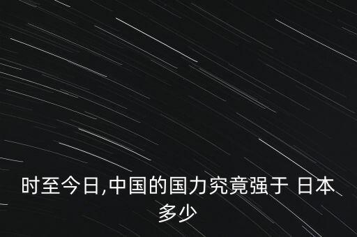 時至今日,中國的國力究竟強(qiáng)于 日本多少