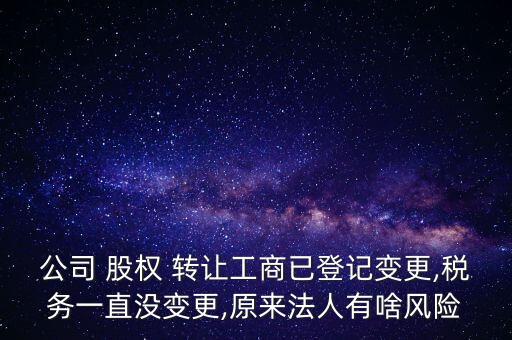 公司 股權(quán) 轉(zhuǎn)讓工商已登記變更,稅務(wù)一直沒變更,原來法人有啥風(fēng)險(xiǎn)