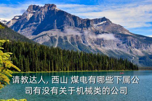 請教達(dá)人, 西山 煤電有哪些下屬公司有沒有關(guān)于機(jī)械類的公司