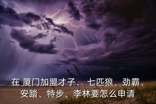 在 廈門加盟才子、 七匹狼、勁霸、安踏、特步、李林要怎么申請