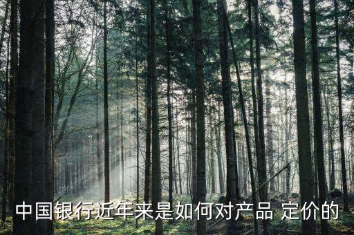 中國銀行近年來是如何對產(chǎn)品 定價(jià)的