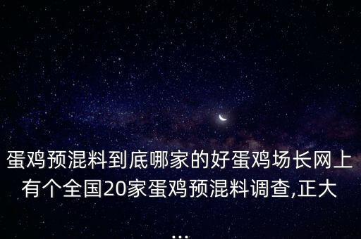 蛋雞預(yù)混料到底哪家的好蛋雞場(chǎng)長網(wǎng)上有個(gè)全國20家蛋雞預(yù)混料調(diào)查,正大...