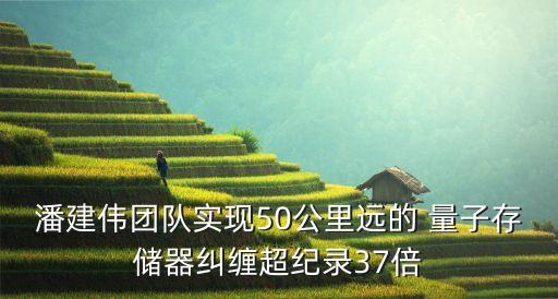 潘建偉團(tuán)隊實(shí)現(xiàn)50公里遠(yuǎn)的 量子存儲器糾纏超紀(jì)錄37倍