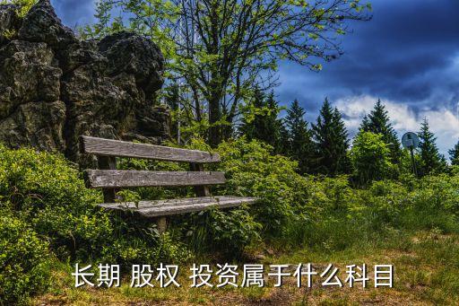  長期 股權 投資屬于什么科目