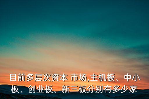 目前多層次資本 市場,主機(jī)板、中小板、創(chuàng)業(yè)板、新三板分別有多少家