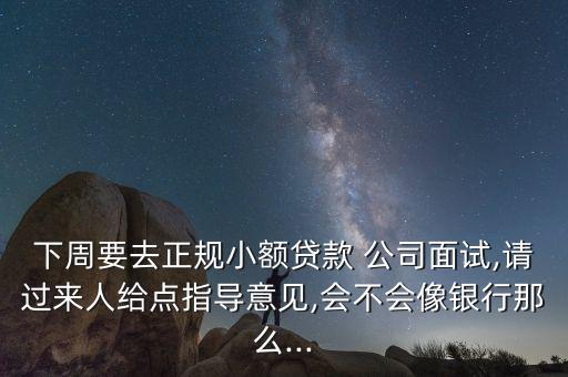 下周要去正規(guī)小額貸款 公司面試,請過來人給點指導意見,會不會像銀行那么...