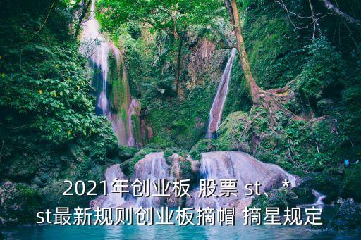 2021年創(chuàng)業(yè)板 股票 st、* st最新規(guī)則創(chuàng)業(yè)板摘帽 摘星規(guī)定