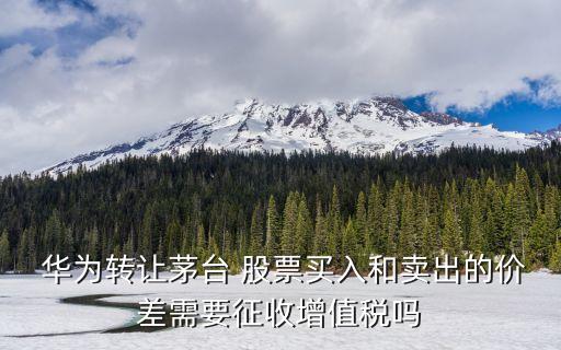  華為轉(zhuǎn)讓茅臺(tái) 股票買入和賣出的價(jià)差需要征收增值稅嗎