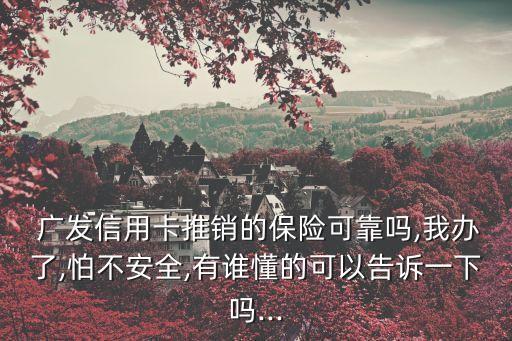  廣發(fā)信用卡推銷的保險(xiǎn)可靠嗎,我辦了,怕不安全,有誰(shuí)懂的可以告訴一下嗎...