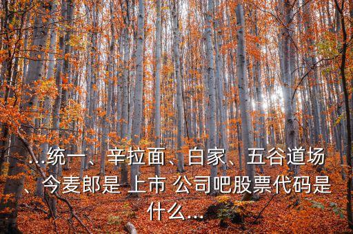 ...統(tǒng)一、辛拉面、白家、五谷道場、今麥郎是 上市 公司吧股票代碼是什么...