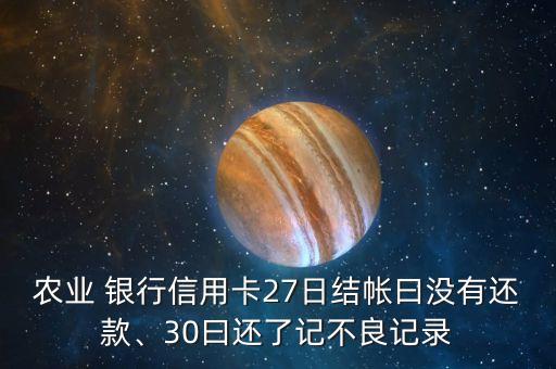 農(nóng)業(yè) 銀行信用卡27日結(jié)帳曰沒有還款、30曰還了記不良記錄