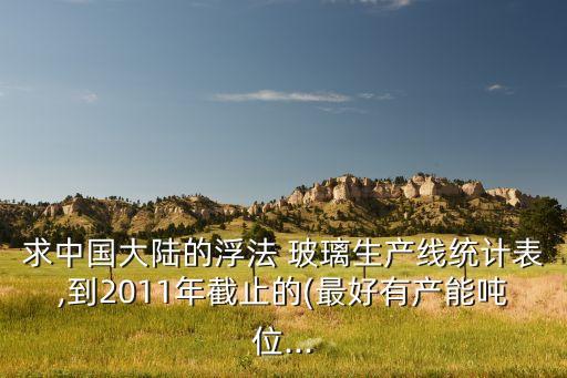 求中國大陸的浮法 玻璃生產(chǎn)線統(tǒng)計(jì)表,到2011年截止的(最好有產(chǎn)能噸位...