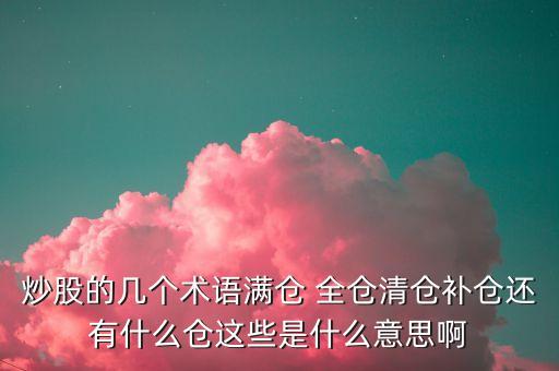 炒股的幾個術語滿倉 全倉清倉補倉還有什么倉這些是什么意思啊