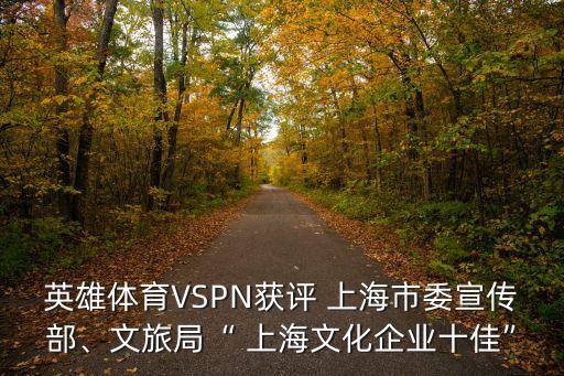 英雄體育VSPN獲評 上海市委宣傳部、文旅局“ 上海文化企業(yè)十佳”