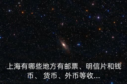  上海有哪些地方有郵票、明信片和錢幣、 貨幣、外幣等收...