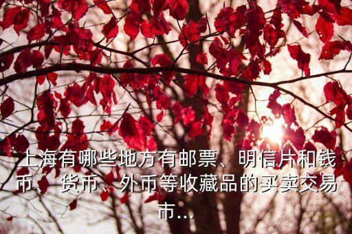  上海有哪些地方有郵票、明信片和錢幣、 貨幣、外幣等收藏品的買賣交易市...
