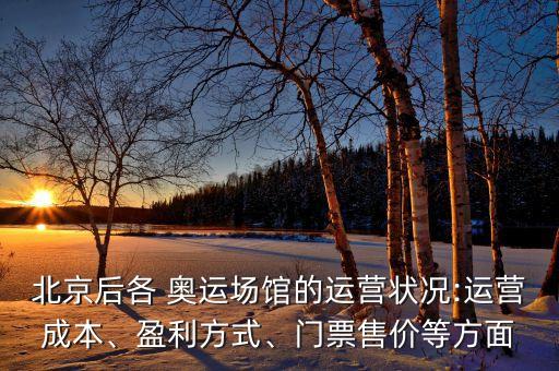 北京后各 奧運場館的運營狀況:運營成本、盈利方式、門票售價等方面
