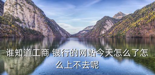 誰知道工商 銀行的網(wǎng)站今天怎么了怎么上不去呢