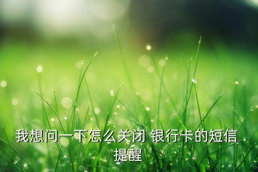 我想問一下怎么關閉 銀行卡的短信 提醒