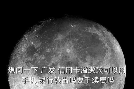 想問一下 廣發(fā) 信用卡溢繳款可以用 手機 銀行轉出嗎要手續(xù)費嗎