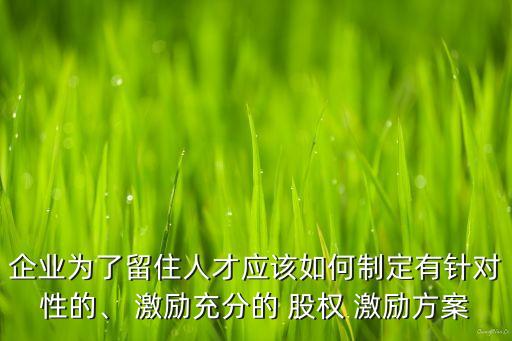 企業(yè)為了留住人才應(yīng)該如何制定有針對性的、 激勵充分的 股權(quán) 激勵方案