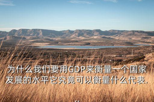 為什么我們要用GDP來衡量一個(gè)國(guó)家發(fā)展的水平它究竟可以衡量什么代表...