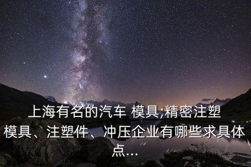  上海有名的汽車(chē) 模具;精密注塑 模具、注塑件、沖壓企業(yè)有哪些求具體點(diǎn)...